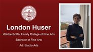 London Huser - Weitzenhoffer Family College of Fine Arts - Bachelor of Fine Arts - Art: Studio Arts